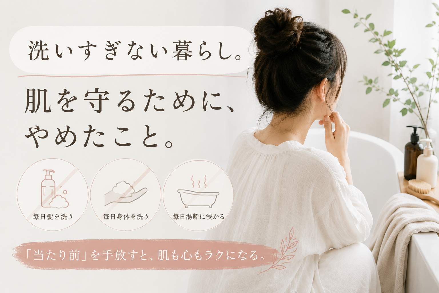     洗いすぎない暮らし。肌を守るために、やめたこと。